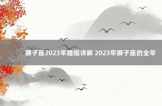 狮子座2023年婚姻详解 2023年狮子座的全年每月运势