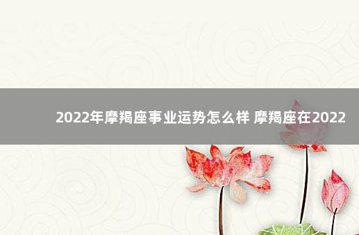 2022年摩羯座事业运势怎么样 摩羯座在2022年财运如何