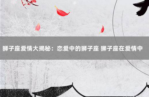 狮子座爱情大揭秘：恋爱中的狮子座 狮子座在爱情中的表现