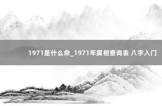 1971是什么命_1971年属相查询表 八字入门