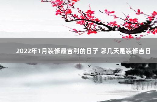 2022年1月装修最吉利的日子 哪几天是装修吉日 2021年一月装修最吉利的日子