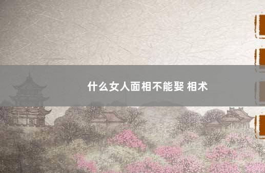 什么女人面相不能娶 相术