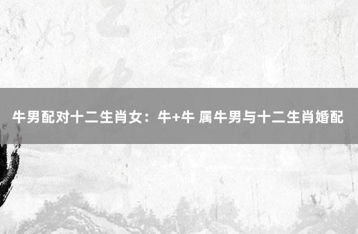 牛男配对十二生肖女：牛+牛 属牛男与十二生肖婚配