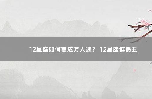 12星座如何变成万人迷？ 12星座谁最丑