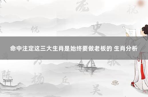 命中注定这三大生肖是始终要做老板的 生肖分析