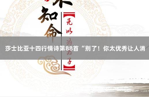 莎士比亚十四行情诗第88首“别了！你太优秀让人消受不起……” 莎士比亚英文情诗