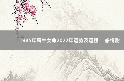 1985年属牛女命2022年运势及运程 　感情甜蜜