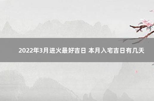 2022年3月进火最好吉日 本月入宅吉日有几天 2022年春节前入宅进火日子