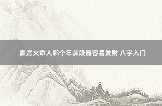 霹雳火命人哪个年龄段最容易发财 八字入门