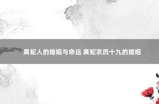 属蛇人的婚姻与命运 属蛇农历十九的婚姻