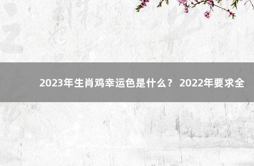 2023年生肖鸡幸运色是什么？ 2022年要求全面打新冠疫苗