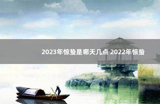 2023年惊蛰是哪天几点 2022年惊蛰