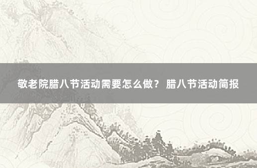 敬老院腊八节活动需要怎么做？ 腊八节活动简报