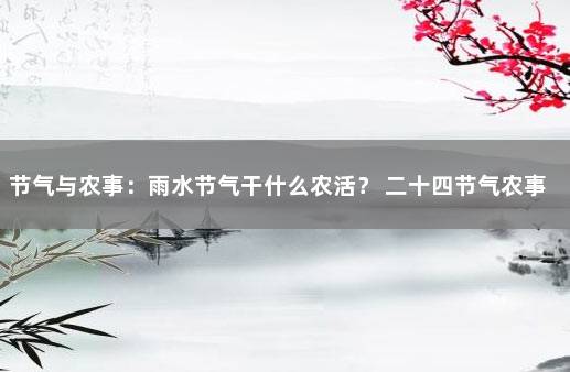 节气与农事：雨水节气干什么农活？ 二十四节气农事歌