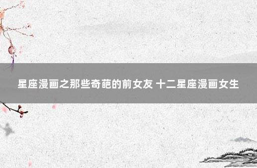 星座漫画之那些奇葩的前女友 十二星座漫画女生