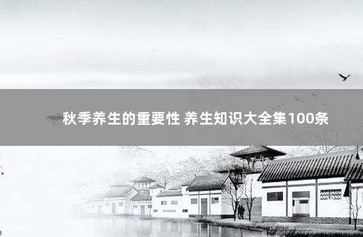 秋季养生的重要性 养生知识大全集100条