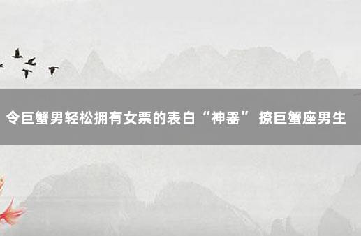 令巨蟹男轻松拥有女票的表白“神器” 撩巨蟹座男生的小套路