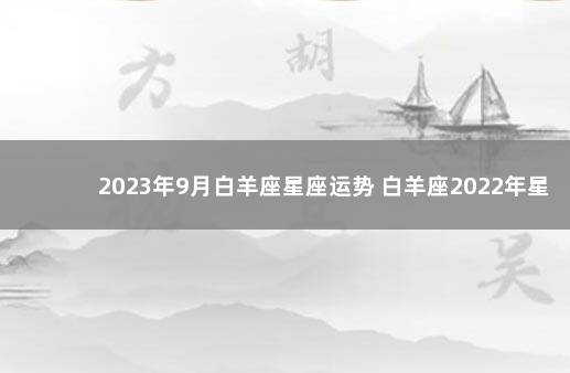 2023年9月白羊座星座运势 白羊座2022年星座运势