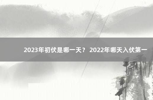 2023年初伏是哪一天？ 2022年哪天入伏第一天