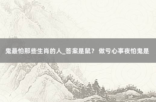 鬼最怕那些生肖的人_答案是鼠？ 做亏心事夜怕鬼是什么生肖