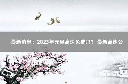 最新消息：2023年元旦高速免费吗？ 最新高速公路收费政策