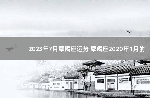 2023年7月摩羯座运势 摩羯座2020年1月的运势