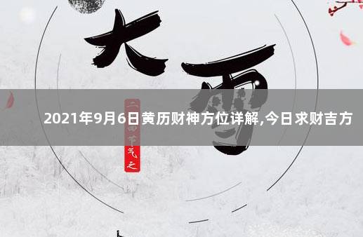 2021年9月6日黄历财神方位详解,今日求财吉方查询 2021年9月6日财神方位变化：