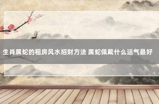 生肖属蛇的租房风水招财方法 属蛇佩戴什么运气最好