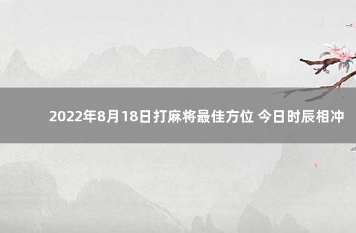 2022年8月18日打麻将最佳方位 今日时辰相冲对照表