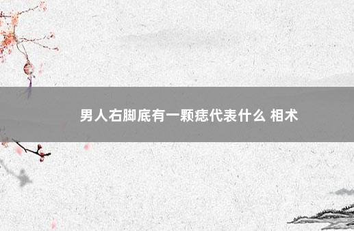 男人右脚底有一颗痣代表什么 相术