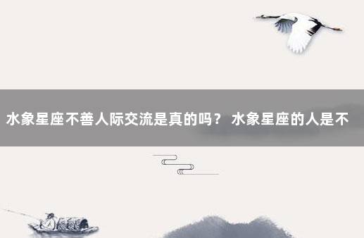 水象星座不善人际交流是真的吗？ 水象星座的人是不是最聪明的