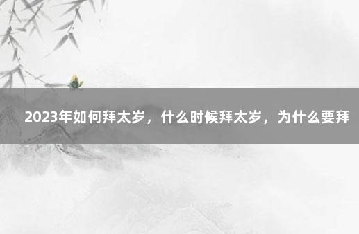 2023年如何拜太岁，什么时候拜太岁，为什么要拜太岁？ 每年什么时候拜太岁