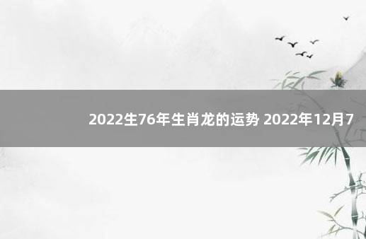 2022生76年生肖龙的运势 2022年12月7日高风险