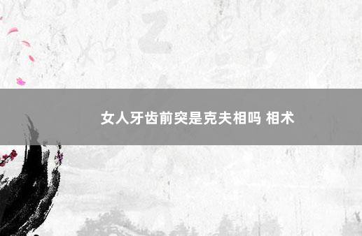 女人牙齿前突是克夫相吗 相术