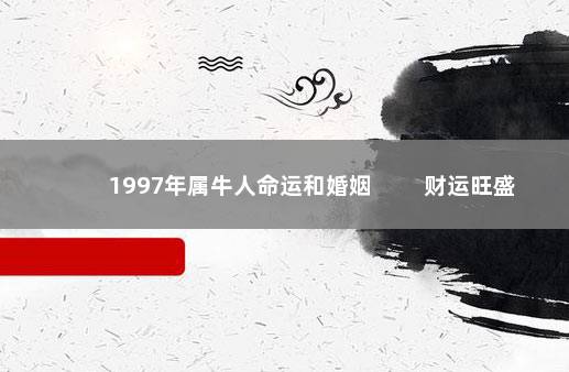 1997年属牛人命运和婚姻 　　财运旺盛