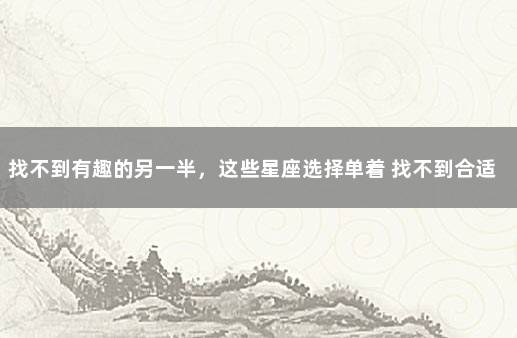 找不到有趣的另一半，这些星座选择单着 找不到合适的另一半怎么办