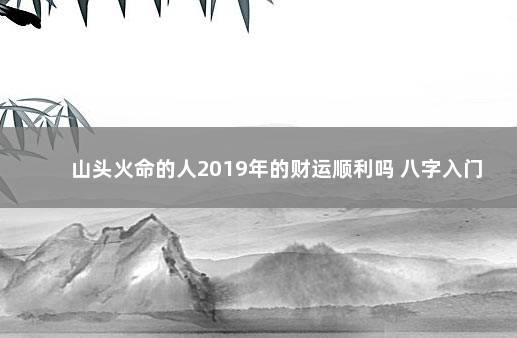 山头火命的人2019年的财运顺利吗 八字入门