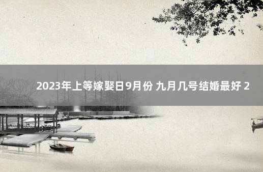 2023年上等嫁娶日9月份 九月几号结婚最好 2023年宜嫁娶的日子