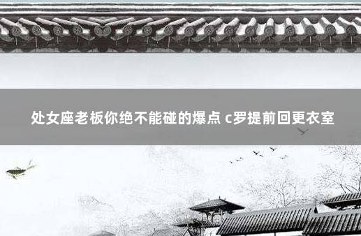 处女座老板你绝不能碰的爆点 c罗提前回更衣室