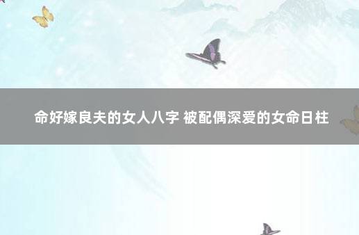 命好嫁良夫的女人八字 被配偶深爱的女命日柱