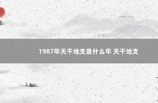 1987年天干地支是什么年 天干地支