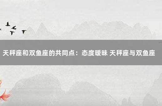 天秤座和双鱼座的共同点：态度暧昧 天秤座与双鱼座在一起合适吗