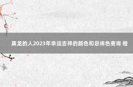 属龙的人2023年幸运吉祥的颜色和忌讳色查询 橙色温暖又吉利