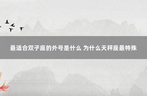 最适合双子座的外号是什么 为什么天秤座最特殊