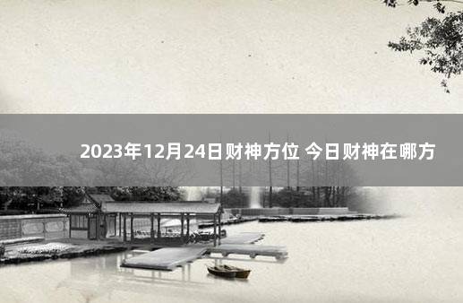 2023年12月24日财神方位 今日财神在哪方 1月16日