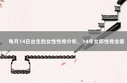 每月14日出生的女性性格分析，14号女郎性格全面分析 6月14号出生的人性格