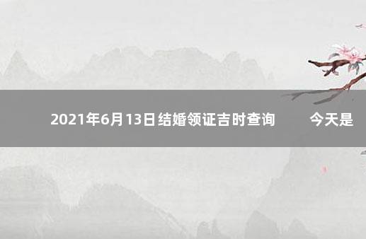 2021年6月13日结婚领证吉时查询 　　今天是结婚吉日