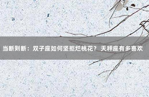当断则断：双子座如何坚拒烂桃花？ 天秤座有多喜欢双子座