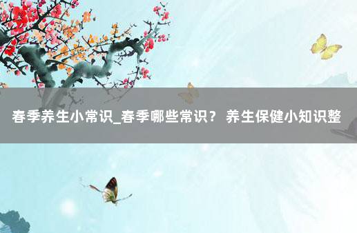春季养生小常识_春季哪些常识？ 养生保健小知识整理