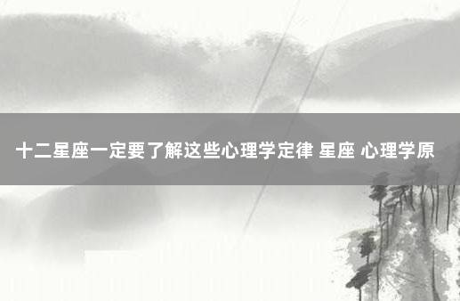 十二星座一定要了解这些心理学定律 星座 心理学原理